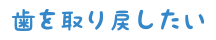 歯を取り戻したい