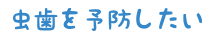 虫歯を予防したい